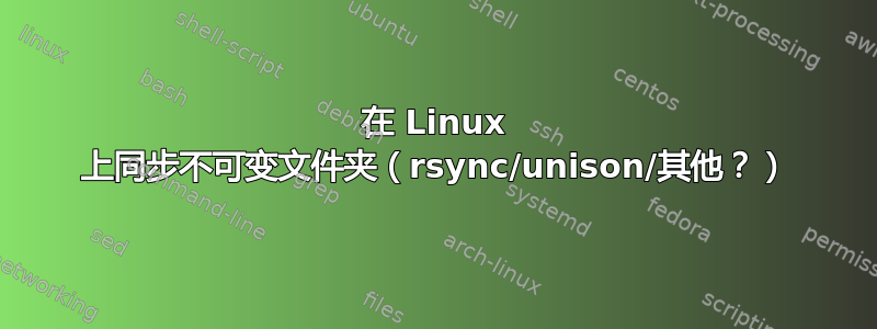 在 Linux 上同步不可变文件夹（rsync/unison/其他？）