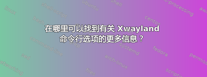 在哪里可以找到有关 Xwayland 命令行选项的更多信息？