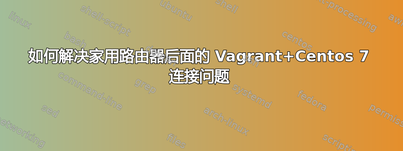 如何解决家用路由器后面的 Vagrant+Centos 7 连接问题