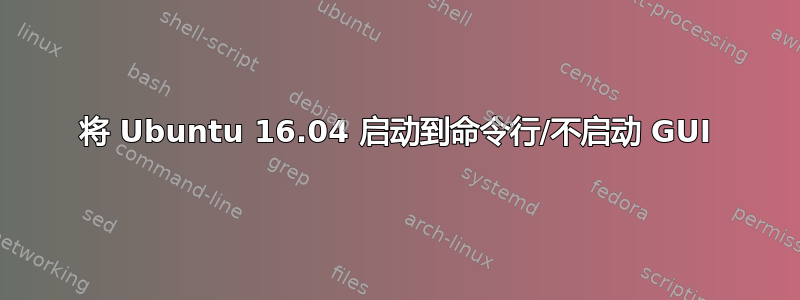 将 Ubuntu 16.04 启动到命令行/不启动 GUI