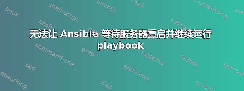 无法让 Ansible 等待服务器重启并继续运行 playbook