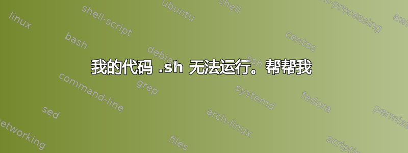 我的代码 .sh 无法运行。帮帮我