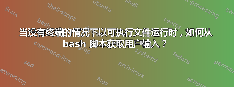 当没有终端的情况下以可执行文件运行时，如何从 bash 脚本获取用户输入？