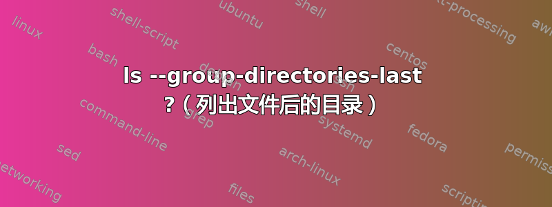 ls --group-directories-last ?（列出文件后的目录）