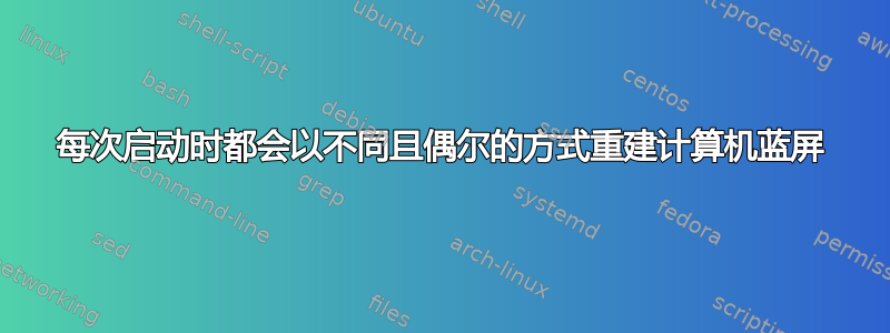 每次启动时都会以不同且偶尔的方式重建计算机蓝屏