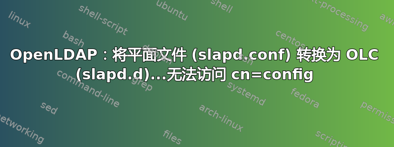 OpenLDAP：将平面文件 (slapd.conf) 转换为 OLC (slapd.d)...无法访问 cn=config