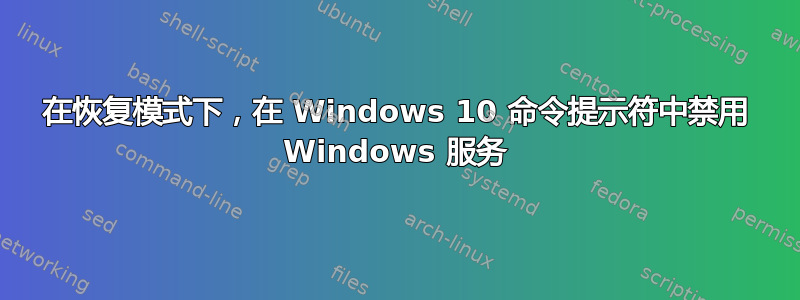 在恢复模式下，在 Windows 10 命令提示符中禁用 Windows 服务