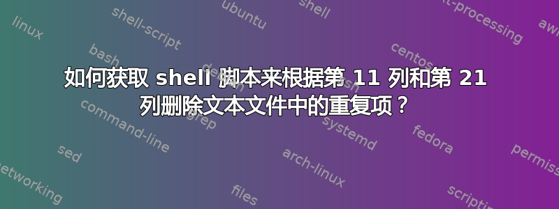 如何获取 shell 脚本来根据第 11 列和第 21 列删除文本文件中的重复项？