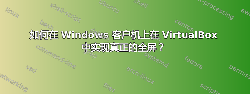 如何在 Windows 客户机上在 VirtualBox 中实现真正的全屏？