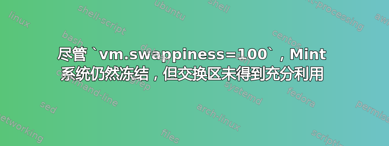 尽管 `vm.swappiness=100`，Mint 系统仍然冻结，但交换区未得到充分利用