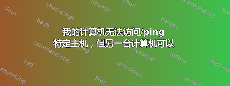 我的计算机无法访问/ping 特定主机，但另一台计算机可以