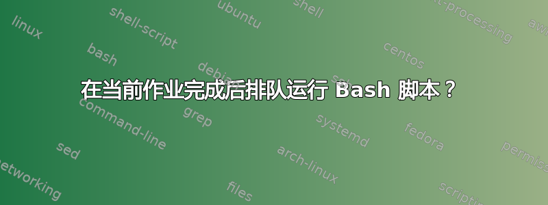 在当前作业完成后排队运行 Bash 脚本？