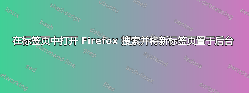 在标签页中打开 Firefox 搜索并将新标签页置于后台