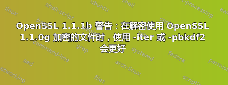 OpenSSL 1.1.1b 警告：在解密使用 OpenSSL 1.1.0g 加密的文件时，使用 -iter 或 -pbkdf2 会更好