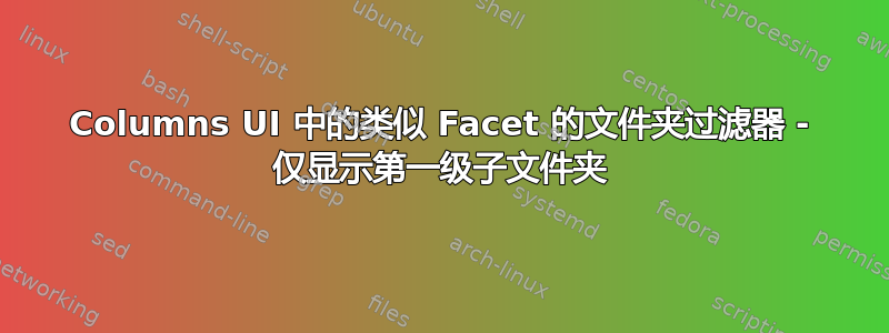 Columns UI 中的类似 Facet 的文件夹过滤器 - 仅显示第一级子文件夹