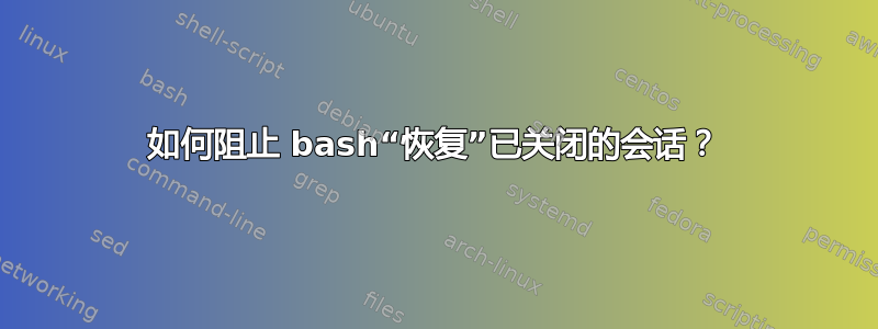 如何阻止 bash“恢复”已关闭的会话？