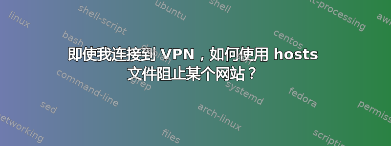 即使我连接到 VPN，如何使用 hosts 文件阻止某个网站？