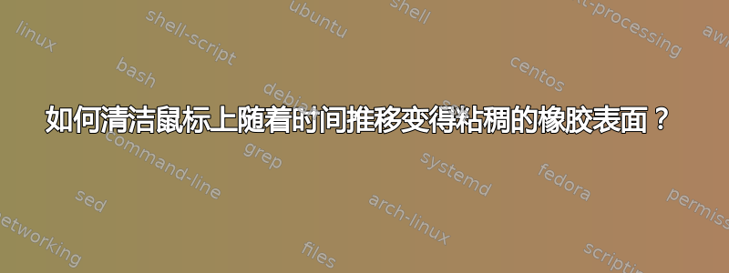 如何清洁鼠标上随着时间推移变得粘稠的橡胶表面？