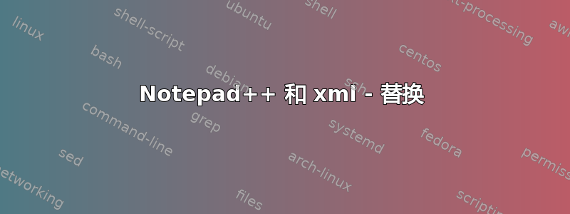 Notepad++ 和 xml - 替换