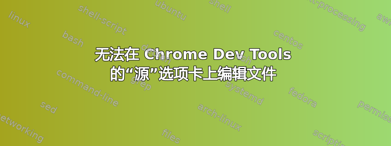 无法在 Chrome Dev Tools 的“源”选项卡上编辑文件