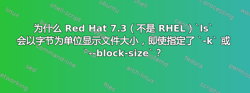 为什么 Red Hat 7.3（不是 RHEL）`ls` 会以字节为单位显示文件大小，即使指定了 `-k` 或 `--block-size`？