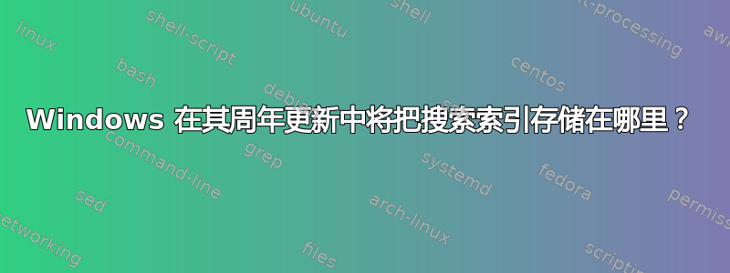 Windows 在其周年更新中将把搜索索引存储在哪里？