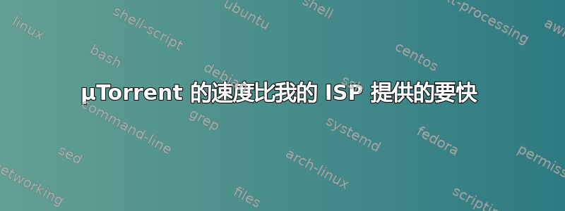 µTorrent 的速度比我的 ISP 提供的要快