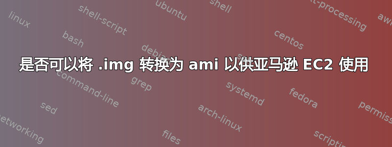 是否可以将 .img 转换为 ami 以供亚马逊 EC2 使用