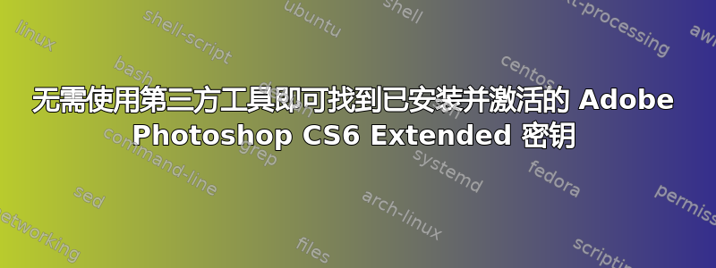 无需使用第三方工具即可找到已安装并激活的 Adob​​e Photoshop CS6 Extended 密钥