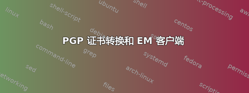 PGP 证书转换和 EM 客户端