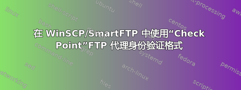 在 WinSCP/SmartFTP 中使用“Check Point”FTP 代理身份验证格式