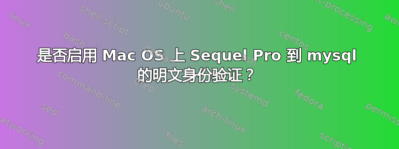 是否启用 Mac OS 上 Sequel Pro 到 mysql 的明文身份验证？