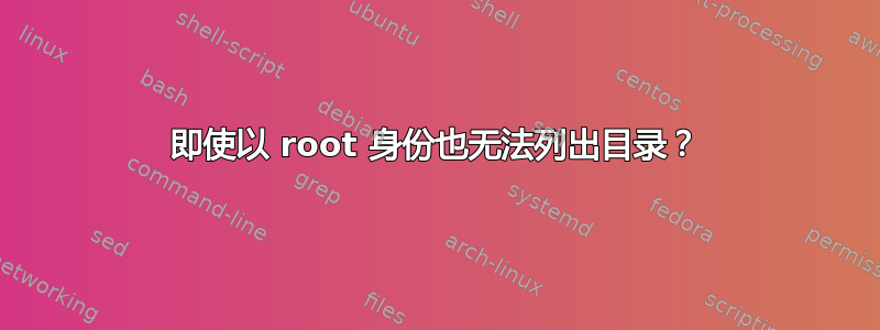 即使以 root 身份也无法列出目录？