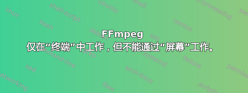 FFmpeg 仅在“终端”中工作，但不能通过“屏幕”工作。