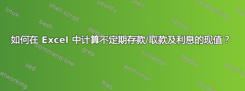 如何在 Excel 中计算不定期存款/取款及利息的现值？