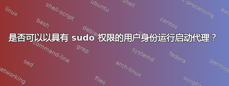 是否可以以具有 sudo 权限的用户身份运行启动代理？