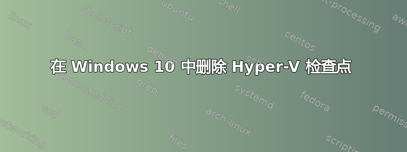 在 Windows 10 中删除 Hyper-V 检查点