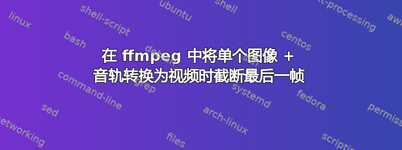 在 ffmpeg 中将单个图像 + 音轨转换为视频时截断最后一帧