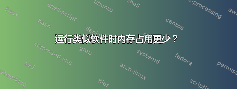 运行类似软件时内存占用更少？