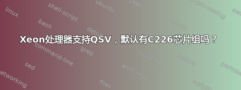 Xeon处理器支持QSV，默认有C226芯片组吗？