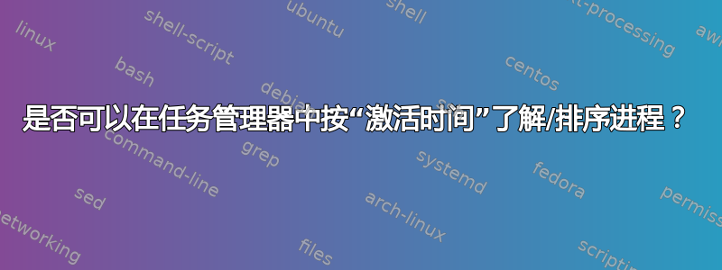 是否可以在任务管理器中按“激活时间”了解/排序进程？