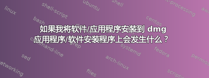 如果我将软件/应用程序安装到 dmg 应用程序/软件安装程序上会发生什么？ 