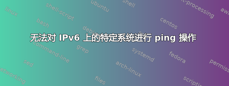 无法对 IPv6 上的特定系统进行 ping 操作