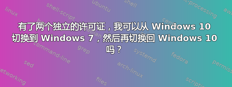 有了两个独立的许可证，我可以从 Windows 10 切换到 Windows 7，然后再切换回 Windows 10 吗？