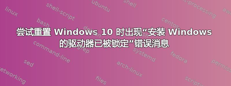 尝试重置 Windows 10 时出现“安装 Windows 的驱动器已被锁定”错误消息