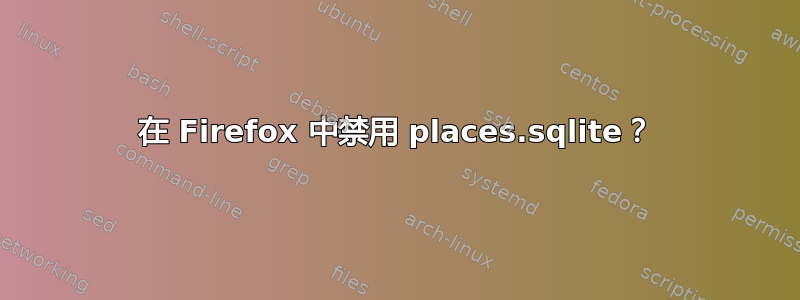 在 Firefox 中禁用 places.sqlite？