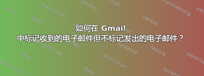 如何在 Gmail 中标记收到的电子邮件但不标记发出的电子邮件？