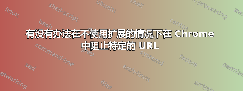 有没有办法在不使用扩展的情况下在 Chrome 中阻止特定的 URL