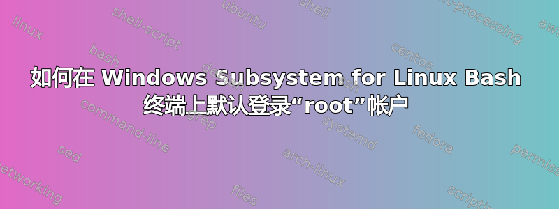 如何在 Windows Subsystem for Linux Bash 终端上默认登录“root”帐户