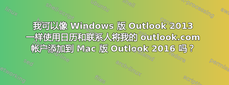 我可以像 Windows 版 Outlook 2013 一样使用日历和联系人将我的 outlook.com 帐户添加到 Mac 版 Outlook 2016 吗？